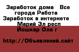 Заработок дома - Все города Работа » Заработок в интернете   . Марий Эл респ.,Йошкар-Ола г.